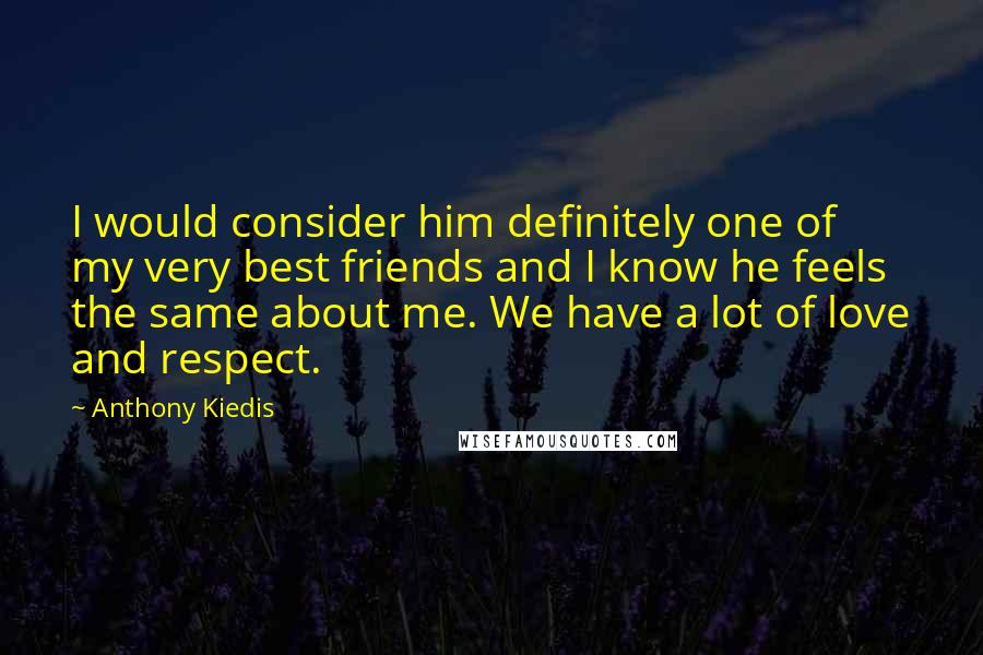 Anthony Kiedis Quotes: I would consider him definitely one of my very best friends and I know he feels the same about me. We have a lot of love and respect.