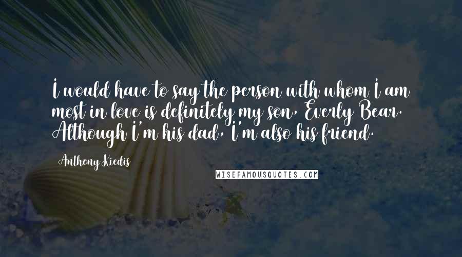 Anthony Kiedis Quotes: I would have to say the person with whom I am most in love is definitely my son, Everly Bear. Although I'm his dad, I'm also his friend.