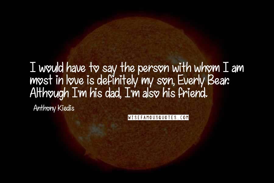 Anthony Kiedis Quotes: I would have to say the person with whom I am most in love is definitely my son, Everly Bear. Although I'm his dad, I'm also his friend.