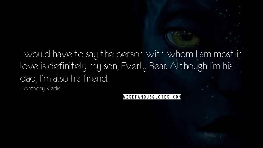 Anthony Kiedis Quotes: I would have to say the person with whom I am most in love is definitely my son, Everly Bear. Although I'm his dad, I'm also his friend.