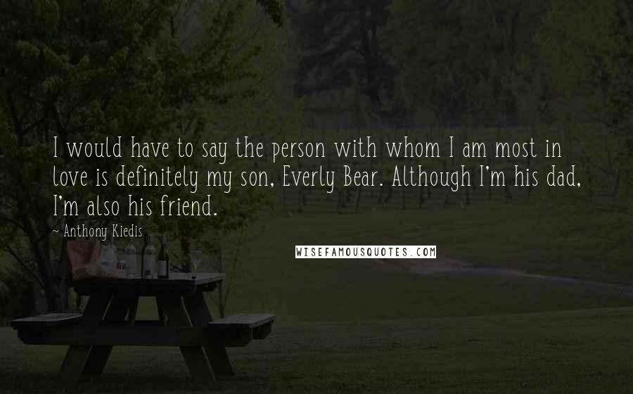 Anthony Kiedis Quotes: I would have to say the person with whom I am most in love is definitely my son, Everly Bear. Although I'm his dad, I'm also his friend.