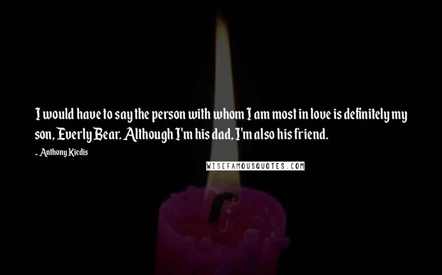 Anthony Kiedis Quotes: I would have to say the person with whom I am most in love is definitely my son, Everly Bear. Although I'm his dad, I'm also his friend.