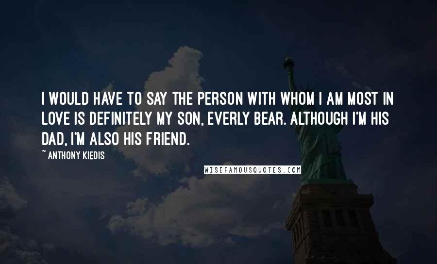 Anthony Kiedis Quotes: I would have to say the person with whom I am most in love is definitely my son, Everly Bear. Although I'm his dad, I'm also his friend.