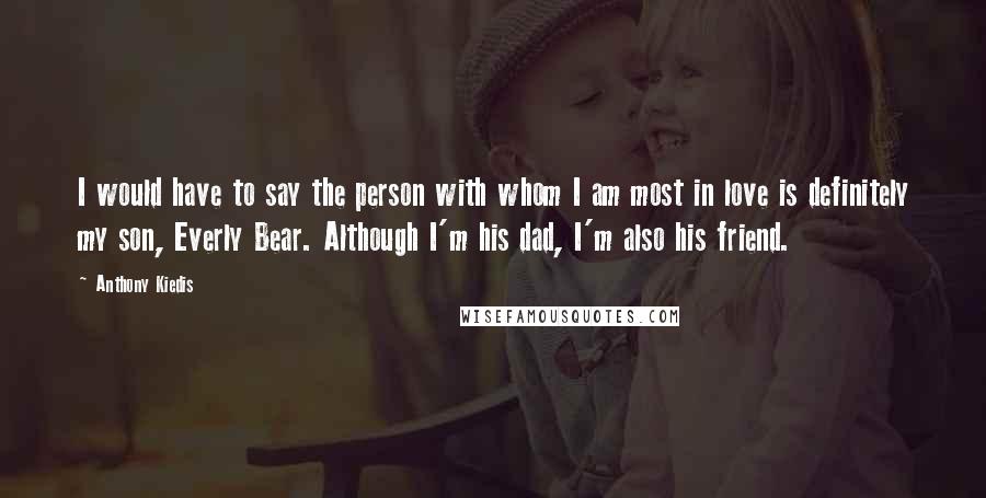 Anthony Kiedis Quotes: I would have to say the person with whom I am most in love is definitely my son, Everly Bear. Although I'm his dad, I'm also his friend.