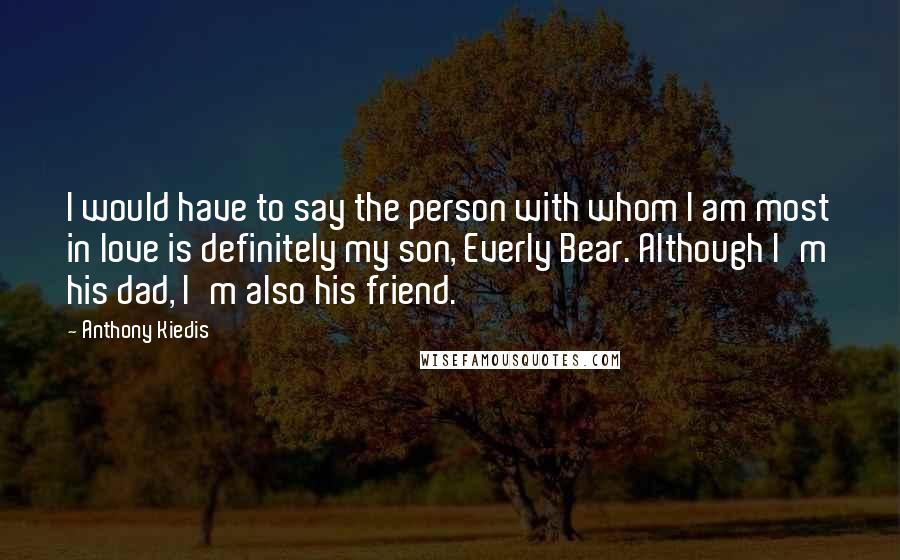 Anthony Kiedis Quotes: I would have to say the person with whom I am most in love is definitely my son, Everly Bear. Although I'm his dad, I'm also his friend.