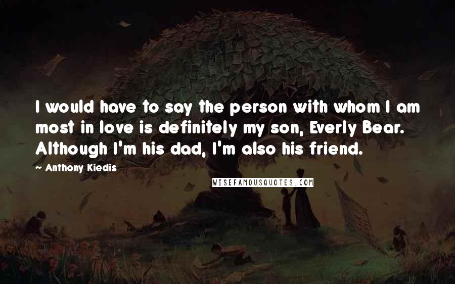 Anthony Kiedis Quotes: I would have to say the person with whom I am most in love is definitely my son, Everly Bear. Although I'm his dad, I'm also his friend.