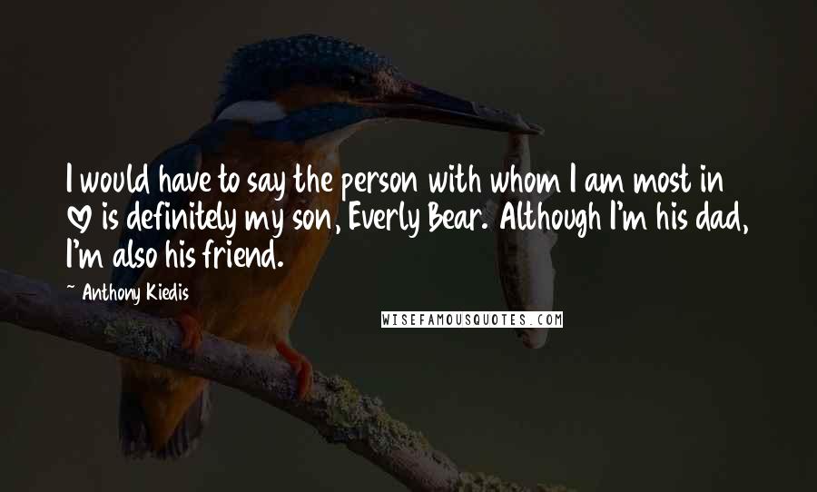 Anthony Kiedis Quotes: I would have to say the person with whom I am most in love is definitely my son, Everly Bear. Although I'm his dad, I'm also his friend.