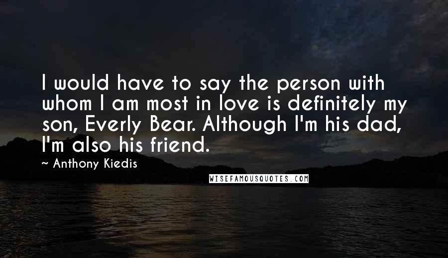 Anthony Kiedis Quotes: I would have to say the person with whom I am most in love is definitely my son, Everly Bear. Although I'm his dad, I'm also his friend.