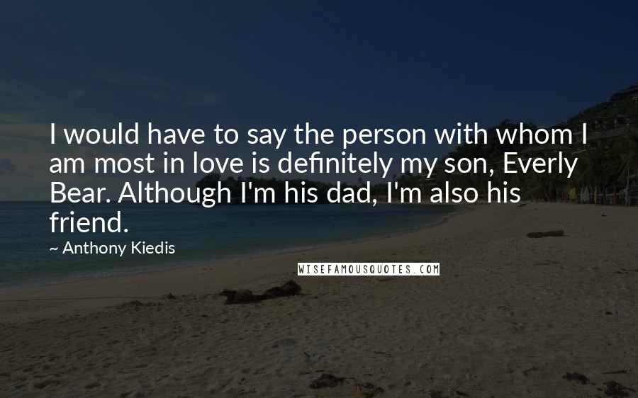 Anthony Kiedis Quotes: I would have to say the person with whom I am most in love is definitely my son, Everly Bear. Although I'm his dad, I'm also his friend.