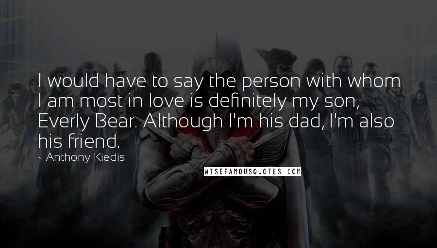 Anthony Kiedis Quotes: I would have to say the person with whom I am most in love is definitely my son, Everly Bear. Although I'm his dad, I'm also his friend.