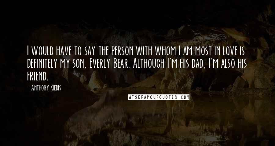 Anthony Kiedis Quotes: I would have to say the person with whom I am most in love is definitely my son, Everly Bear. Although I'm his dad, I'm also his friend.