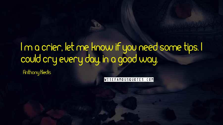 Anthony Kiedis Quotes: I'm a crier, let me know if you need some tips. I could cry every day, in a good way.