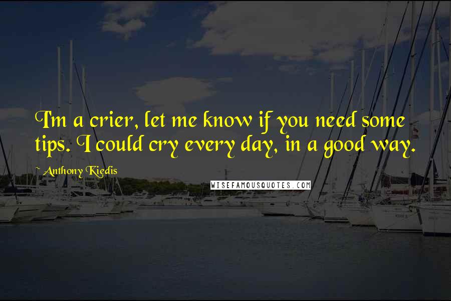 Anthony Kiedis Quotes: I'm a crier, let me know if you need some tips. I could cry every day, in a good way.