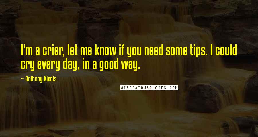 Anthony Kiedis Quotes: I'm a crier, let me know if you need some tips. I could cry every day, in a good way.
