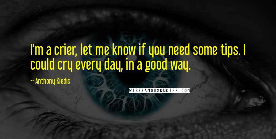 Anthony Kiedis Quotes: I'm a crier, let me know if you need some tips. I could cry every day, in a good way.