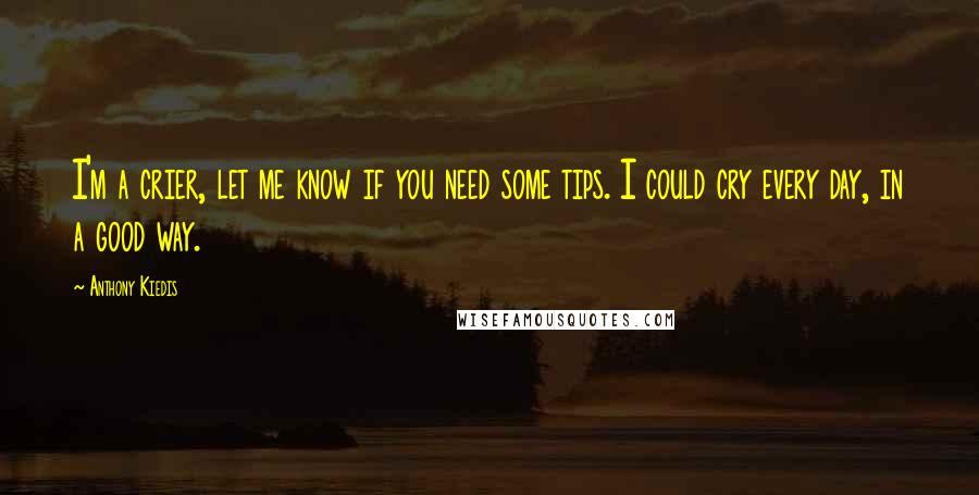 Anthony Kiedis Quotes: I'm a crier, let me know if you need some tips. I could cry every day, in a good way.