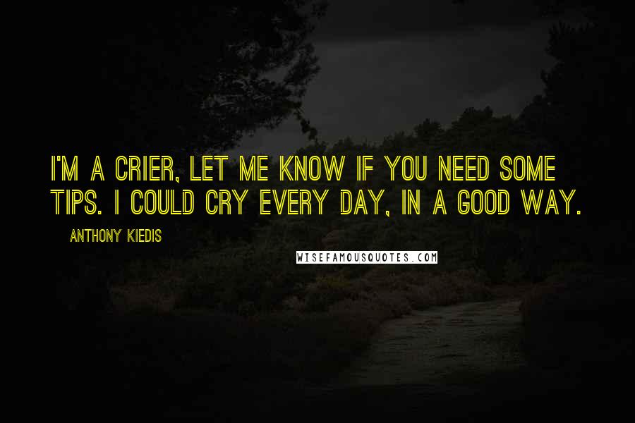 Anthony Kiedis Quotes: I'm a crier, let me know if you need some tips. I could cry every day, in a good way.