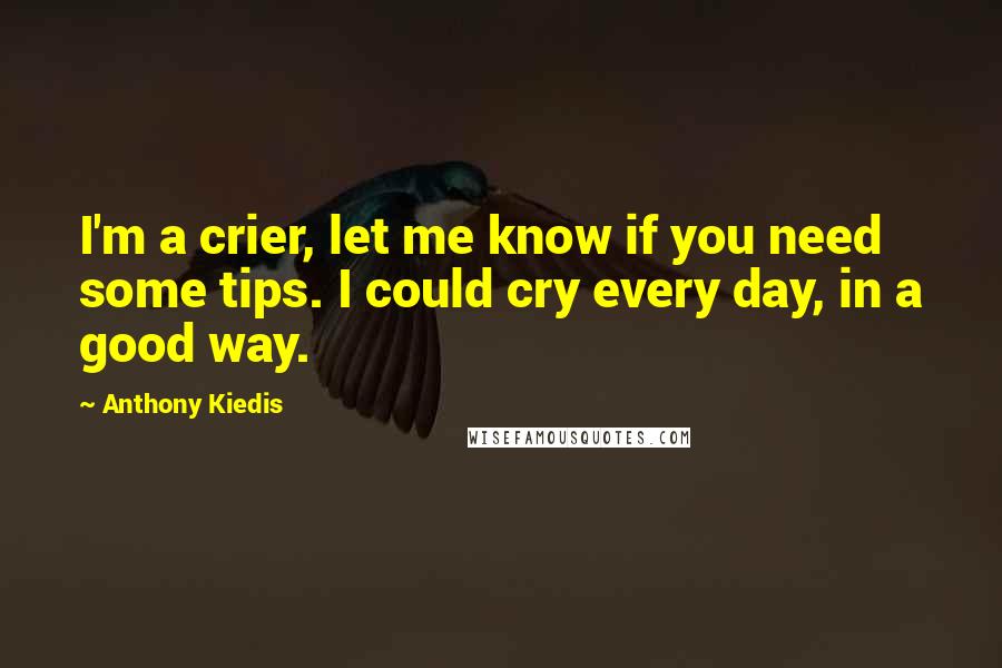 Anthony Kiedis Quotes: I'm a crier, let me know if you need some tips. I could cry every day, in a good way.