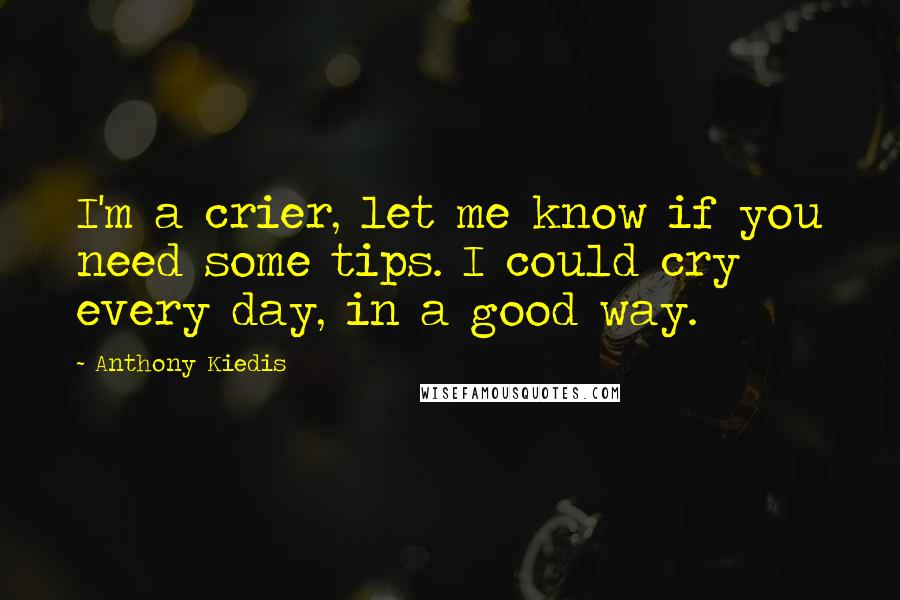 Anthony Kiedis Quotes: I'm a crier, let me know if you need some tips. I could cry every day, in a good way.