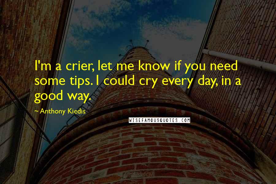 Anthony Kiedis Quotes: I'm a crier, let me know if you need some tips. I could cry every day, in a good way.