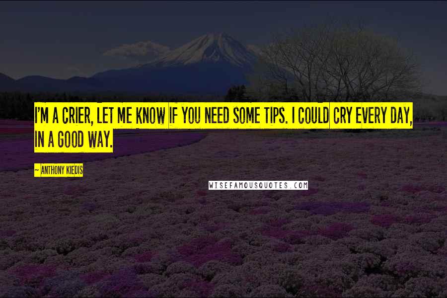 Anthony Kiedis Quotes: I'm a crier, let me know if you need some tips. I could cry every day, in a good way.