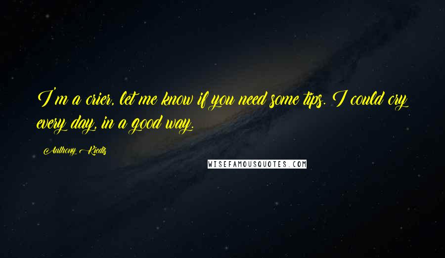 Anthony Kiedis Quotes: I'm a crier, let me know if you need some tips. I could cry every day, in a good way.