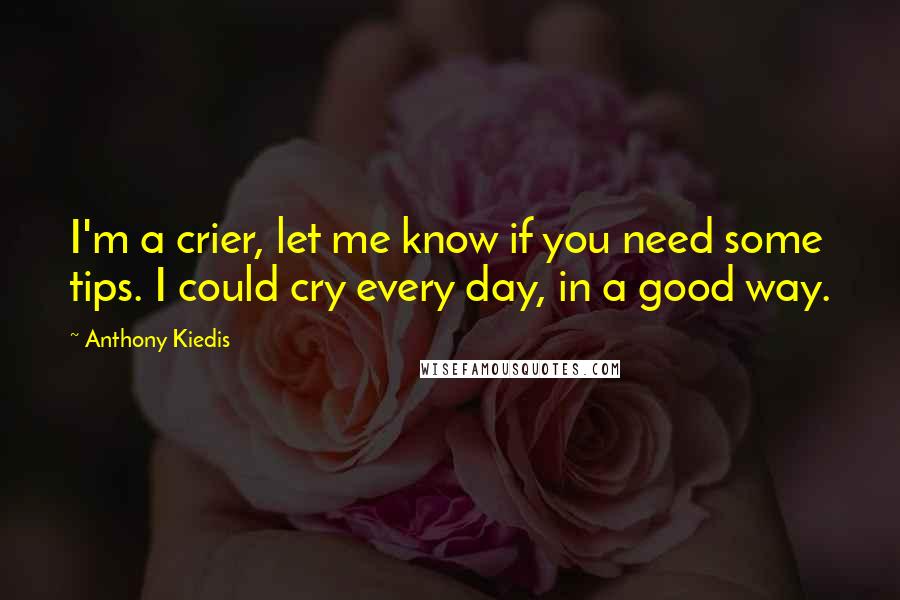 Anthony Kiedis Quotes: I'm a crier, let me know if you need some tips. I could cry every day, in a good way.