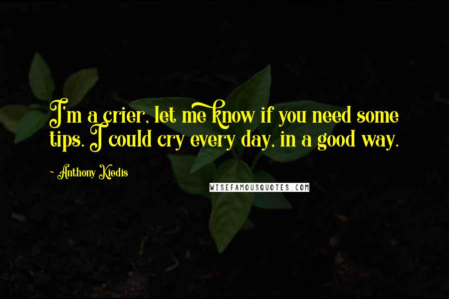 Anthony Kiedis Quotes: I'm a crier, let me know if you need some tips. I could cry every day, in a good way.