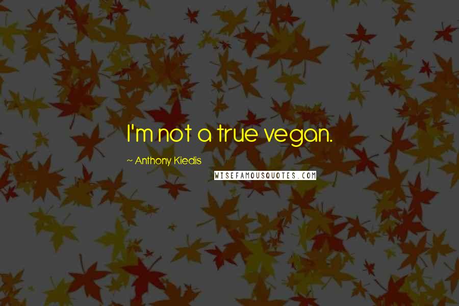 Anthony Kiedis Quotes: I'm not a true vegan.