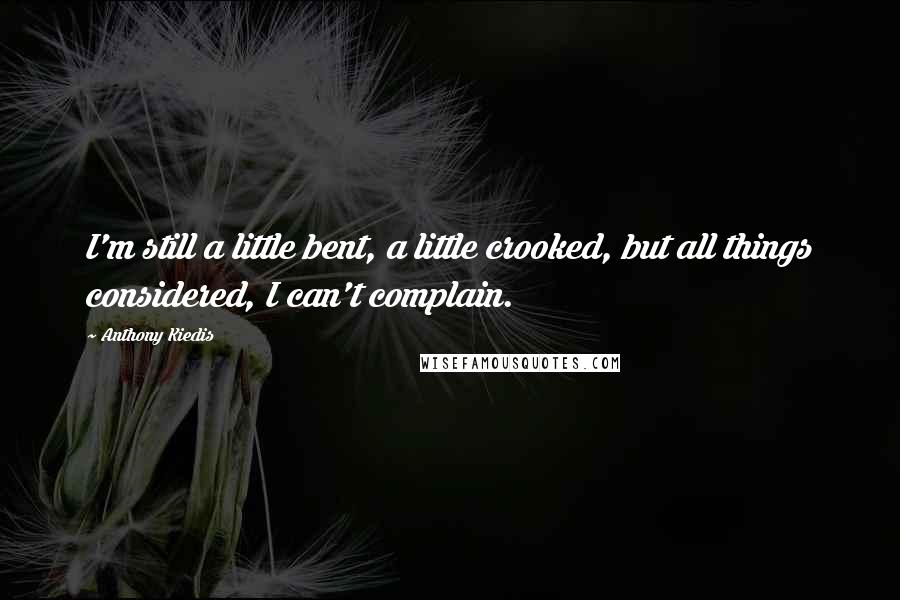 Anthony Kiedis Quotes: I'm still a little bent, a little crooked, but all things considered, I can't complain.