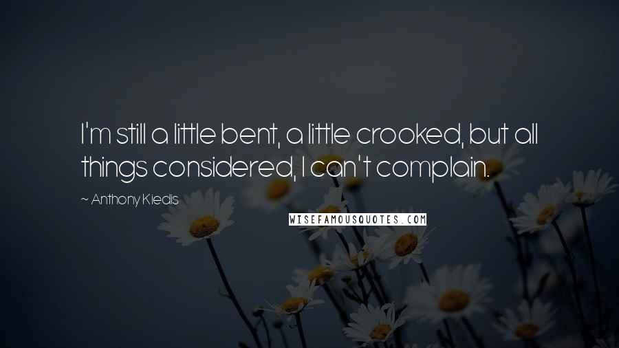 Anthony Kiedis Quotes: I'm still a little bent, a little crooked, but all things considered, I can't complain.