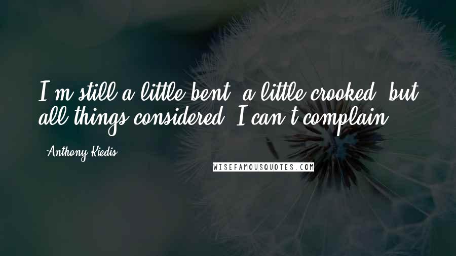 Anthony Kiedis Quotes: I'm still a little bent, a little crooked, but all things considered, I can't complain.