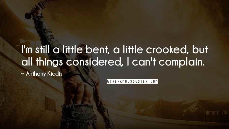 Anthony Kiedis Quotes: I'm still a little bent, a little crooked, but all things considered, I can't complain.
