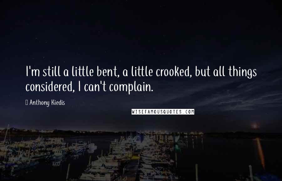 Anthony Kiedis Quotes: I'm still a little bent, a little crooked, but all things considered, I can't complain.