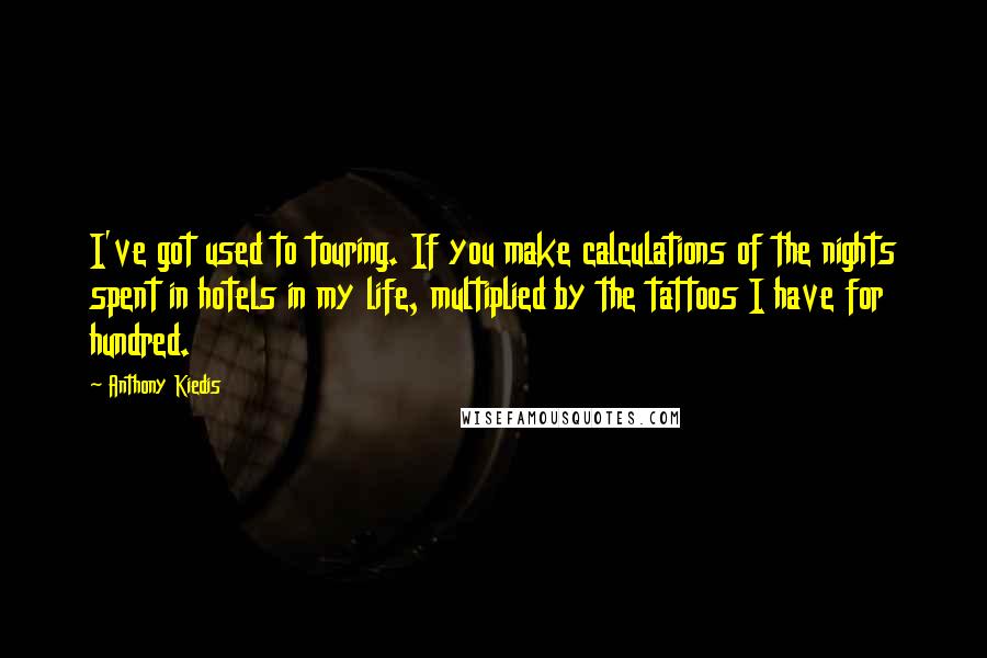 Anthony Kiedis Quotes: I've got used to touring. If you make calculations of the nights spent in hotels in my life, multiplied by the tattoos I have for hundred.