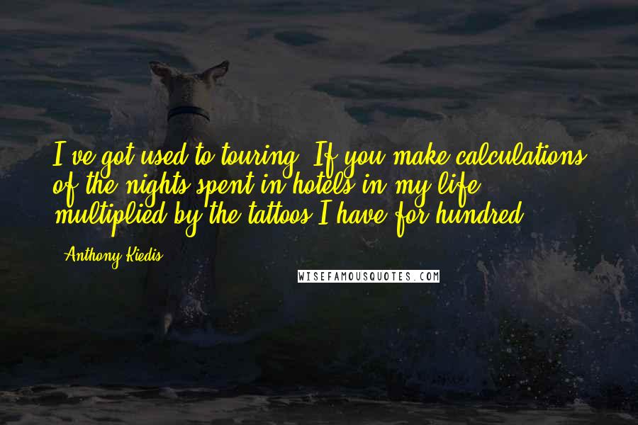 Anthony Kiedis Quotes: I've got used to touring. If you make calculations of the nights spent in hotels in my life, multiplied by the tattoos I have for hundred.