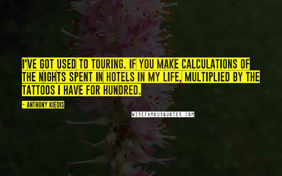 Anthony Kiedis Quotes: I've got used to touring. If you make calculations of the nights spent in hotels in my life, multiplied by the tattoos I have for hundred.