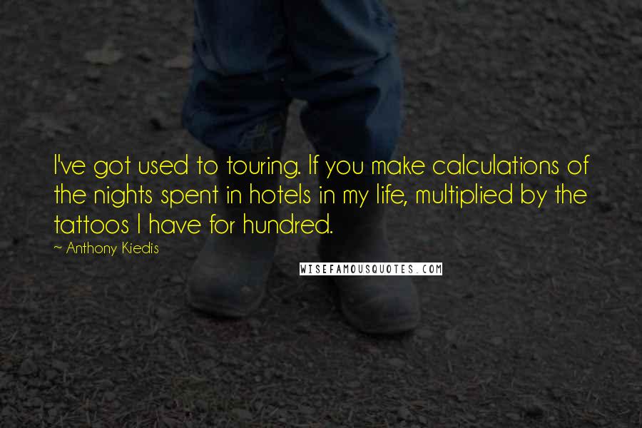 Anthony Kiedis Quotes: I've got used to touring. If you make calculations of the nights spent in hotels in my life, multiplied by the tattoos I have for hundred.