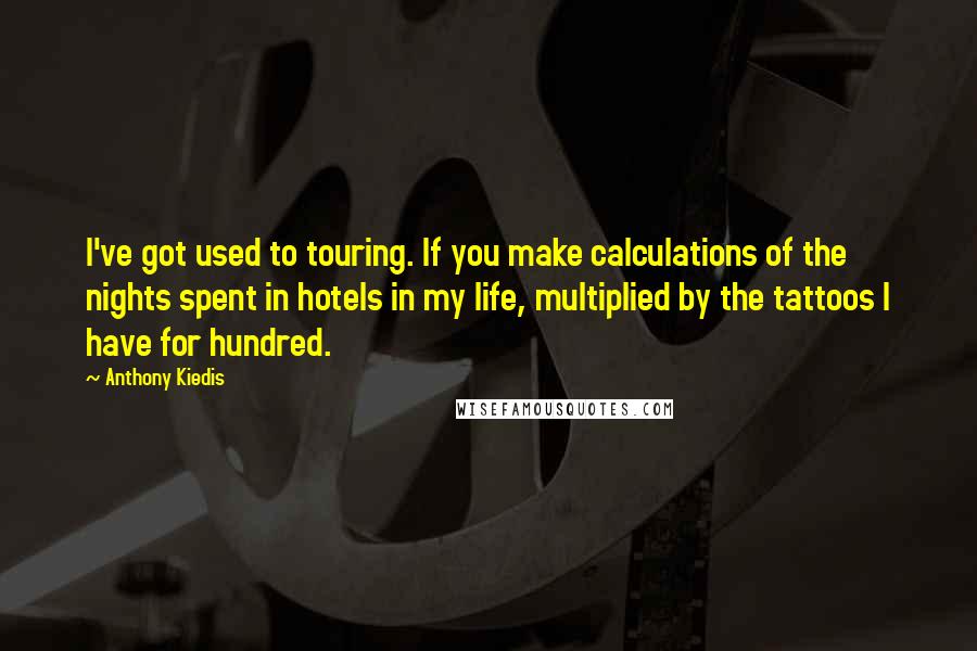 Anthony Kiedis Quotes: I've got used to touring. If you make calculations of the nights spent in hotels in my life, multiplied by the tattoos I have for hundred.