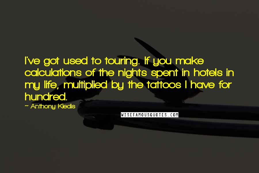 Anthony Kiedis Quotes: I've got used to touring. If you make calculations of the nights spent in hotels in my life, multiplied by the tattoos I have for hundred.