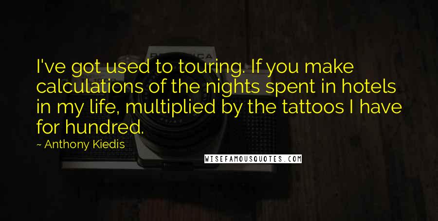 Anthony Kiedis Quotes: I've got used to touring. If you make calculations of the nights spent in hotels in my life, multiplied by the tattoos I have for hundred.