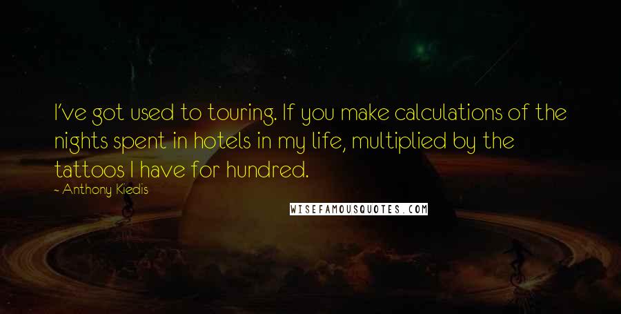 Anthony Kiedis Quotes: I've got used to touring. If you make calculations of the nights spent in hotels in my life, multiplied by the tattoos I have for hundred.