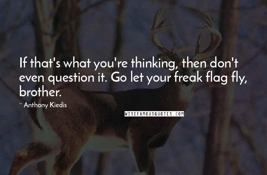 Anthony Kiedis Quotes: If that's what you're thinking, then don't even question it. Go let your freak flag fly, brother.