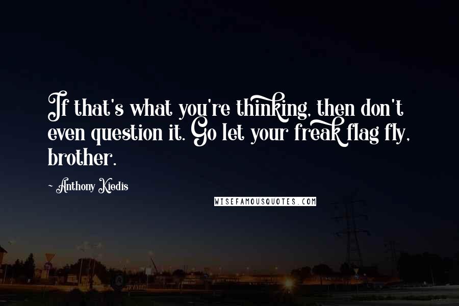 Anthony Kiedis Quotes: If that's what you're thinking, then don't even question it. Go let your freak flag fly, brother.