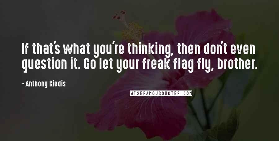 Anthony Kiedis Quotes: If that's what you're thinking, then don't even question it. Go let your freak flag fly, brother.