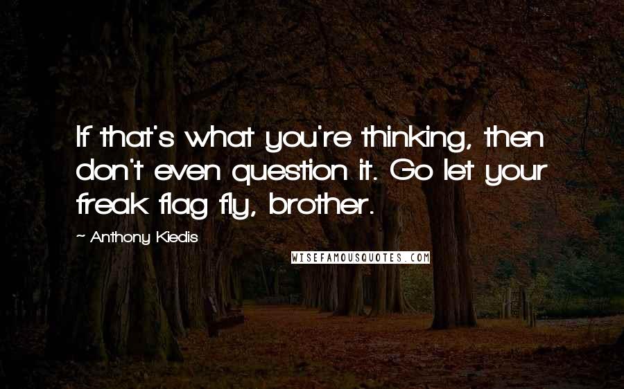 Anthony Kiedis Quotes: If that's what you're thinking, then don't even question it. Go let your freak flag fly, brother.