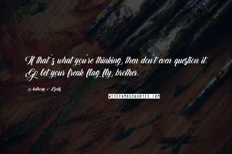 Anthony Kiedis Quotes: If that's what you're thinking, then don't even question it. Go let your freak flag fly, brother.