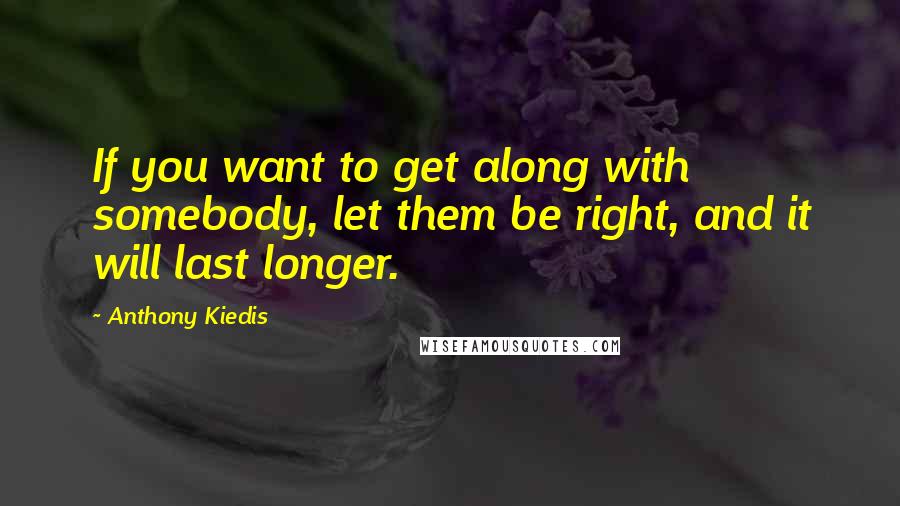Anthony Kiedis Quotes: If you want to get along with somebody, let them be right, and it will last longer.