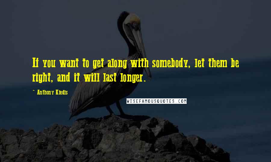 Anthony Kiedis Quotes: If you want to get along with somebody, let them be right, and it will last longer.