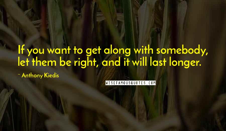 Anthony Kiedis Quotes: If you want to get along with somebody, let them be right, and it will last longer.